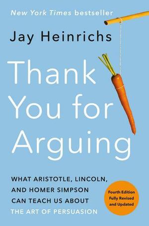 Thank You for Arguing: What Aristotle, Lincoln, and Homer Simpson Can Teach Us About the Art of Persuasion by Jay Heinrichs