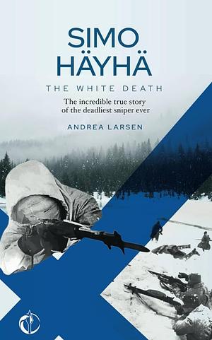 SIMO HÄYHÄ, The White Death: The incredible true story of the deadliest sniper ever by Andrea Larsen