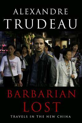 Barbarian Lost: Travels in the New China by Alexandre Trudeau