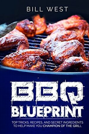 BBQ Blueprint: Top Tricks, Recipes, and Secret Ingredients to Help Make You Champion Of The Grill by Bill West
