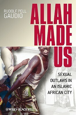 Allah Made Us: Sexual Outlaws in an Islamic African City by Rudolf Pell Gaudio