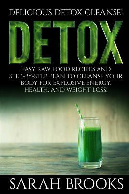 Detox - Sarah Brooks: Delicious Detox Cleanse! Easy Raw Food Recipes and Step-By-Step Plan To Cleanse Your Body For Explosive Energy, Health by Sarah Brooks