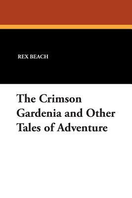 The Crimson Gardenia and Other Tales of Adventure by Rex Beach