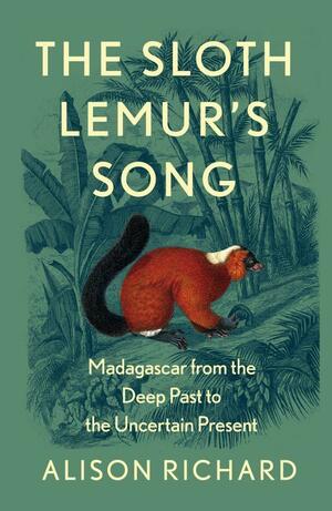 The Sloth Lemur's Song: Madagascar from the Deep Past to the Uncertain Present by Alison Richard