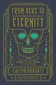 From Here to Eternity: Traveling the World to Find the Good Death by Caitlin Doughty