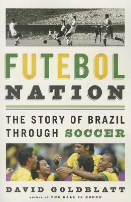 Futebol Nation: The Story of Brazil Through Soccer by David Goldblatt