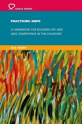 Practicing Hope: A Handbook for Building HIV and AIDS Competence in the Churches by Sue Parry