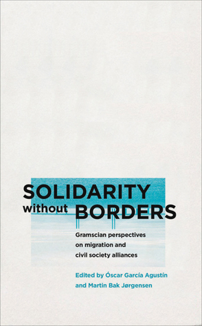 Solidarity without Borders: Gramscian Perspectives on Migration and Civil Society by Oscar Garcia Agustin, Martin Bak Jørgensen