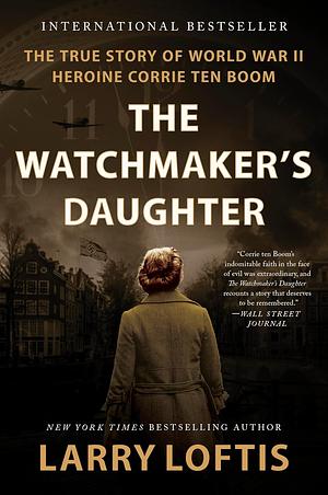 The Watchmaker's Daughter: The True Story of World War II Heroine Corrie Ten Boom by Larry Loftis