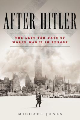 After Hitler: The Last Ten Days of World War II in Europe by Michael Jones