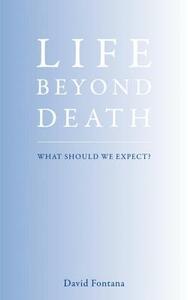 Life Beyond Death: What Should We Expect? by David Fontana