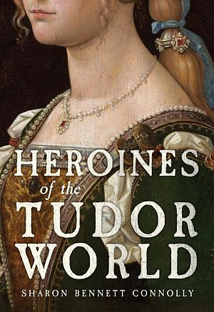 Heroines of the Tudor World by Sharon Bennett Connolly
