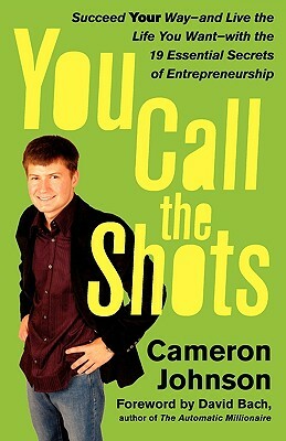 You Call the Shots: Succeed Your Way-- And Live the Life You Want-- With the 19 Essential Secrets of Entrepreneurship by Cameron Johnson