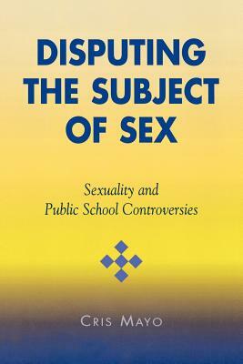 Disputing the Subject of Sex: Sexuality and Public School Controversies by Cris Mayo