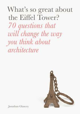 What's So Great about the Eiffel Tower?: 70 Questions That Will Change the Way You Think about Architecture by Jonathan Glancey