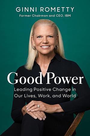 Good Power: Leading Positive Change in Our Lives, Work, and World by Ginni Rometty