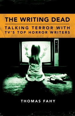 The Writing Dead: Talking Terror with Tv's Top Horror Writers by Thomas Fahy