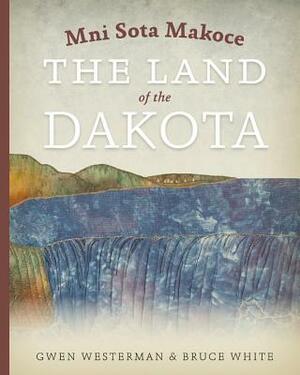 Mni Sota Makoce: The Land of the Dakota by Gwen Westerman, Bruce White