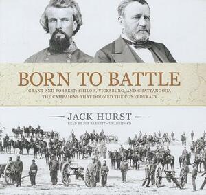 Born to Battle: Grant and Forrest: Shiloh, Vicksburg, and Chattanooga: The Campaigns That Doomed the Confederacy by Jack Hurst