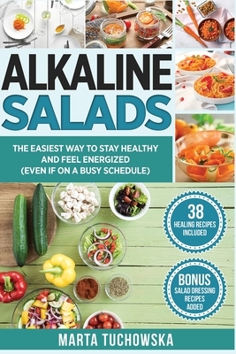 Alkaline Salads: The Easiest Way to Stay Healthy and Feel Energized (Even If on a Busy Schedule) by Marta Tuchowska