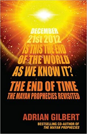 The End of Time: The Mayan Prophecies Revisited by Adrian Geoffrey Gilbert