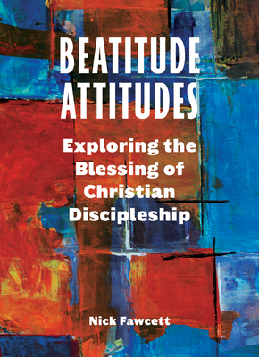 Beatitude Attitudes: Exploring the Blessing of Christian Discipleship by Nick Fawcett