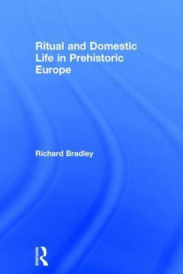 Ritual and Domestic Life in Prehistoric Europe by Richard Bradley