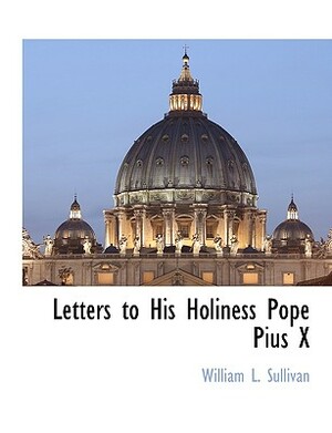 Letters to His Holiness Pope Pius X by William L. Sullivan