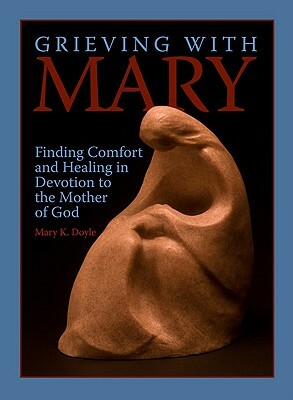 Grieving with Mary: Finding Comfort and Healing in Devotion to the Mother of God by Mary K. Doyle