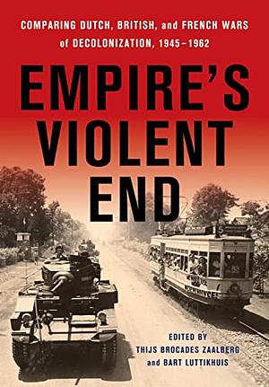 Empire's Violent End: Comparing Dutch, British, and French Wars of Decolonization, 1945–1962 by Thijs Brocades Zaalberg