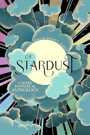 Of Stardust: A queer, fantastical anthology by Avrah C. Baren