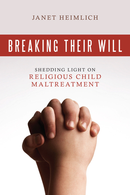 Breaking Their Will: Shedding Light on Religious Child Maltreatment by Janet Heimlich