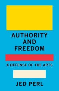 Authority and Freedom: A Defense of the Arts by Jed Perl