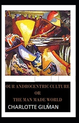 Our Androcentric Culture Or The Man-Made World Illustrated by Charlotte Gilman by Charlotte Gilman