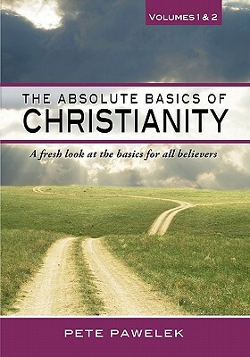 The Absolute Basics of Christianity: A fresh look at the basics for all believers by Pete Pawelek