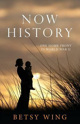 Now History: One Home Front in World War II by Betsy Wing