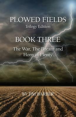 Plowed Fields Trilogy Edition: Book Three - The War, The Dream and Horn of Plenty by Jim Barber