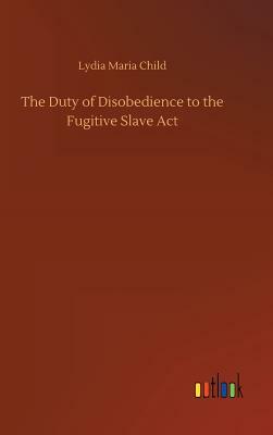 The Duty of Disobedience to the Fugitive Slave ACT by Lydia Maria Child