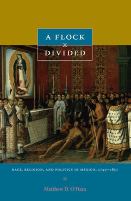 A Flock Divided: Race, Religion, and Politics in Mexico, 1749-1857 by Matthew D. O'Hara