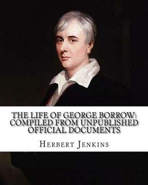 The life of George Borrow: Compiled from Unpublished Official Documents. By: Herbert Jenkins: With photography and Illustrations. by Herbert Jenkins