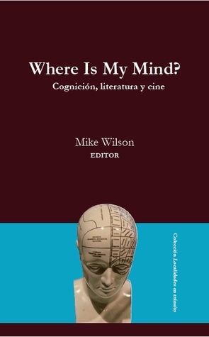 Where Is My Mind? Cognición, Literatura y Cine by Valeria de los Ríos, Daniel Link, Mike Wilson, Pablo Chiuminatto, Ricardo Martínez, Edmundo Paz Soldán, J. Andrew Brown, Alejandro Riberi, David Laraway, Howard Mancing, Fernando Vidal