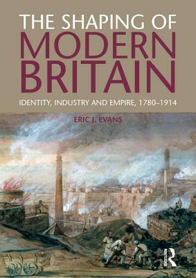 The Shaping of Modern Britain: Identity, Industry and Empire 1780 - 1914 by Eric Evans