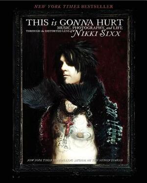 This Is Gonna Hurt: Music, Photography and Life Through the Distorted Lens of Nikki Sixx by Nikki Sixx