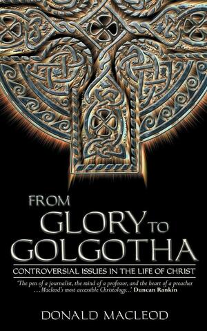 From Glory to Golgotha: Controversal Issues in the Life of Christ by Donald MacLeod