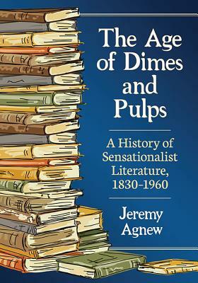 The Age of Dimes and Pulps: A History of Sensationalist Literature, 1830-1960 by Jeremy Agnew