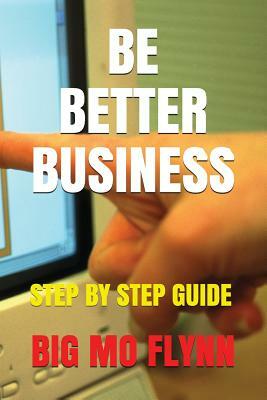 Be Better Business: Step by Step Guide by Big Mo Flynn