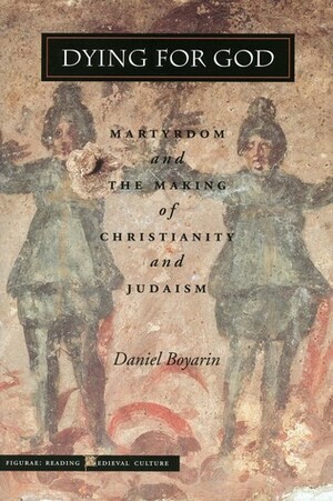 Dying for God: Martyrdom and the Making of Christianity and Judaism by Daniel Boyarin