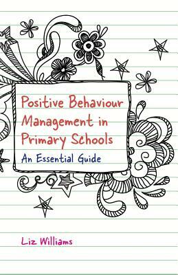 Positive Behaviour Management in Primary Schools: An Essential Guide by Liz Williams