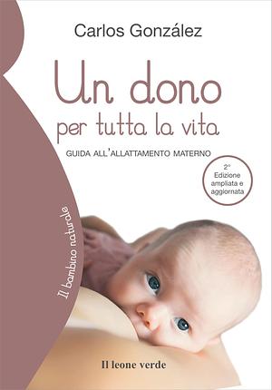 Un dono per tutta la vita. Guida all'allattamento materno by Carlos González