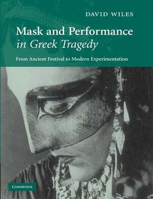 Mask and Performance in Greek Tragedy: From Ancient Festival to Modern Experimentation by David Wiles